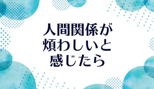 もし、人間関係が煩わしいと感じたら