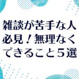 雑談が苦手な人必見！無理なくできること５選